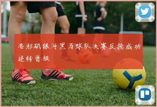 洛杉矶银河黑马球队决赛反抢成功逆转晋级