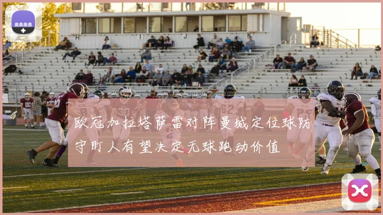 欧冠加拉塔萨雷对阵曼城定位球防守盯人有望决定无球跑动价值
