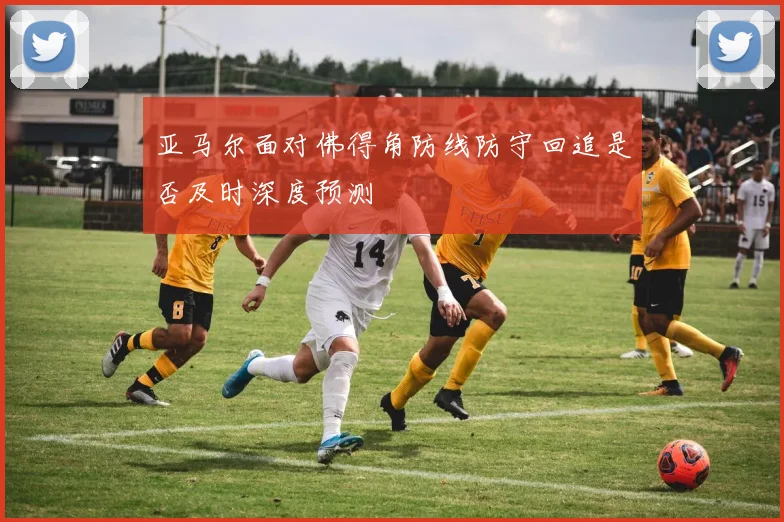 亚马尔面对佛得角防线防守回追是否及时深度预测