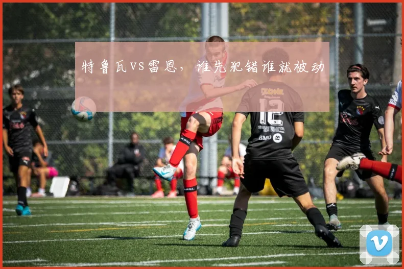 特鲁瓦vs雷恩，谁先犯错谁就被动
