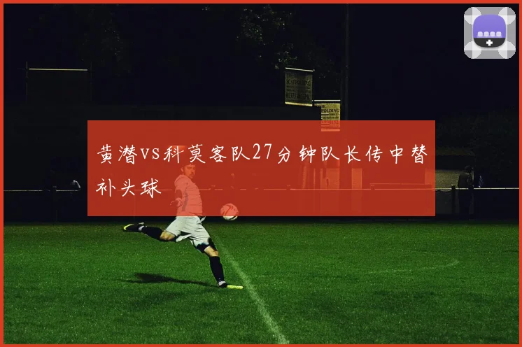 黄潜vs科莫客队27分钟队长传中替补头球