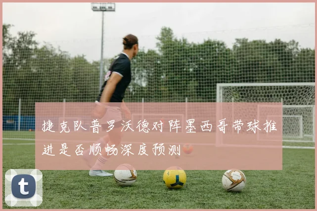 捷克队普罗沃德对阵墨西哥带球推进是否顺畅深度预测