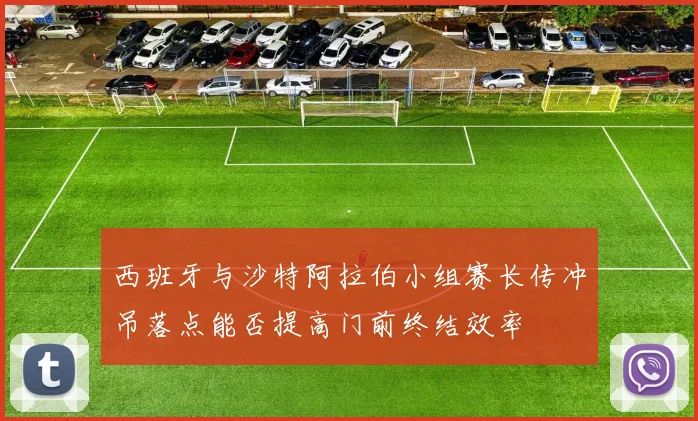 西班牙与沙特阿拉伯小组赛长传冲吊落点能否提高门前终结效率