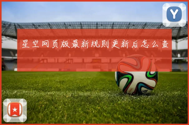 星空网页版最新规则更新后怎么查