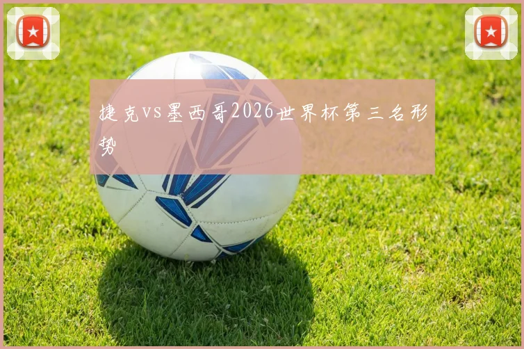 捷克vs墨西哥2026世界杯第三名形势
