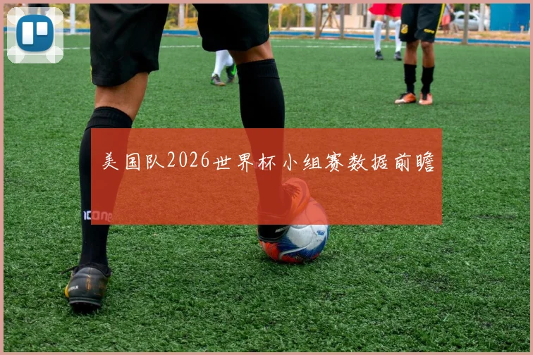 美国队2026世界杯小组赛数据前瞻