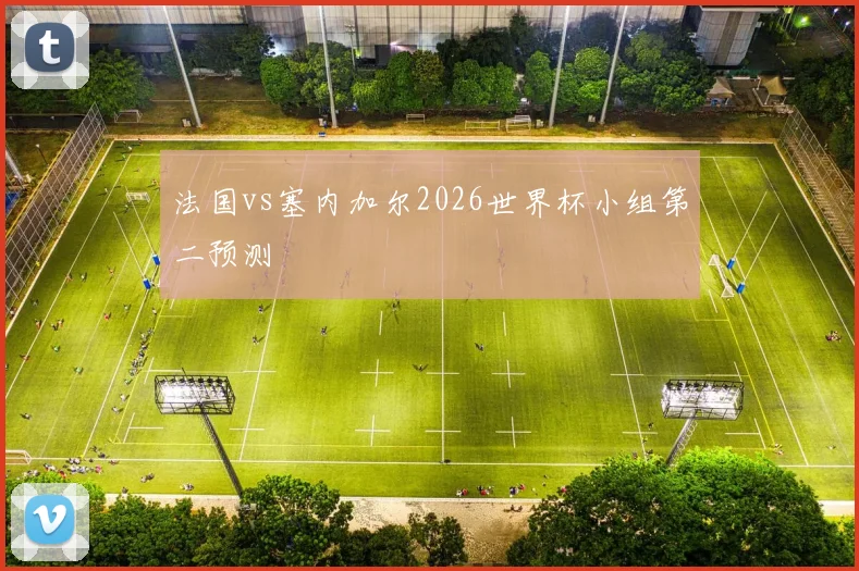 法国vs塞内加尔2026世界杯小组第二预测