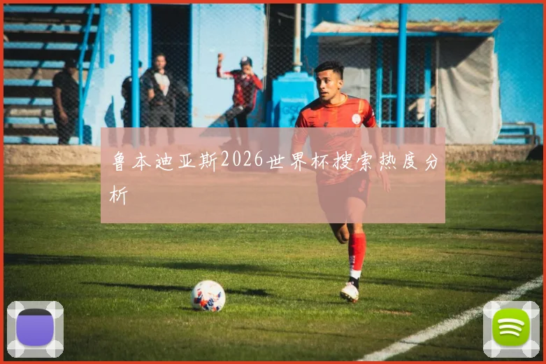鲁本迪亚斯2026世界杯搜索热度分析