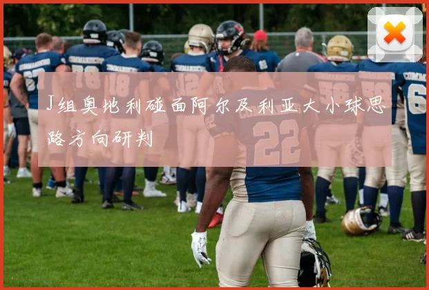 J组奥地利碰面阿尔及利亚大小球思路方向研判