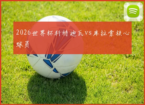 2026世界杯科特迪瓦vs库拉索核心球员