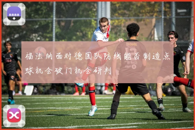 福法纳面对德国队防线能否制造点球机会破门机会研判