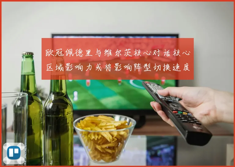 欧冠佩德里与维尔茨核心对话核心区域影响力或将影响阵型切换速度