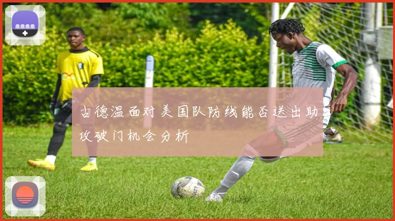 古德温面对美国队防线能否送出助攻破门机会分析