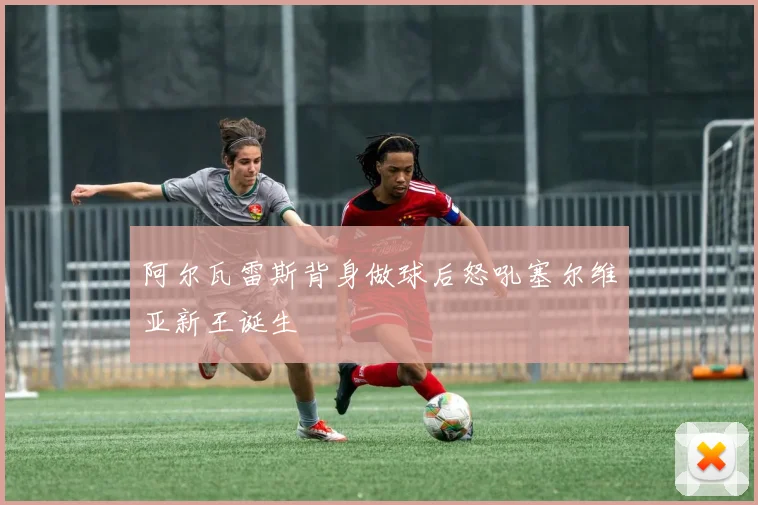 阿尔瓦雷斯背身做球后怒吼塞尔维亚新王诞生