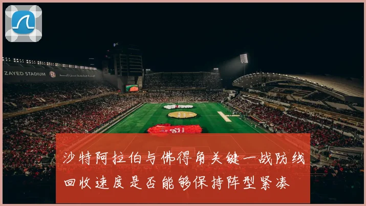 沙特阿拉伯与佛得角关键一战防线回收速度是否能够保持阵型紧凑