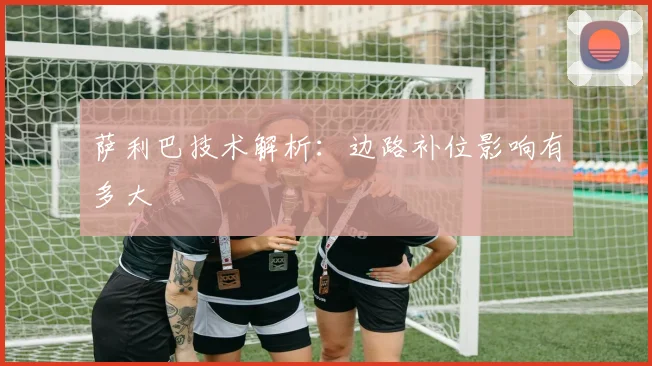 萨利巴技术解析：边路补位影响有多大