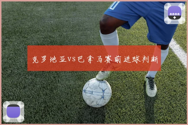克罗地亚vs巴拿马赛前进球判断