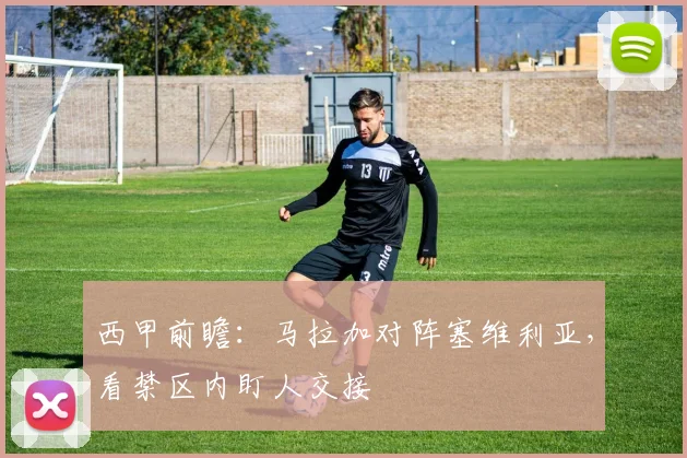 西甲前瞻：马拉加对阵塞维利亚，看禁区内盯人交接