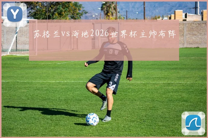 苏格兰vs海地2026世界杯主帅布阵