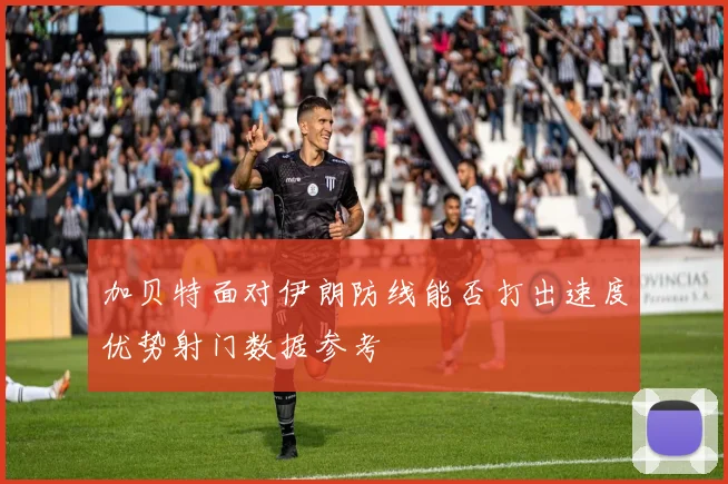 加贝特面对伊朗防线能否打出速度优势射门数据参考