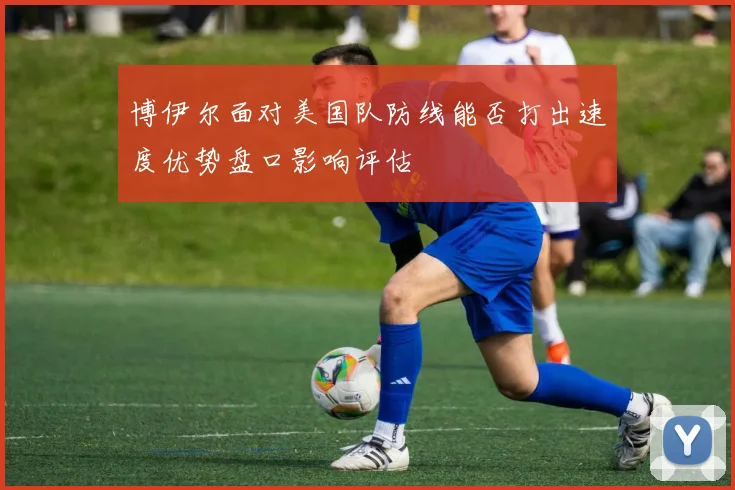博伊尔面对美国队防线能否打出速度优势盘口影响评估