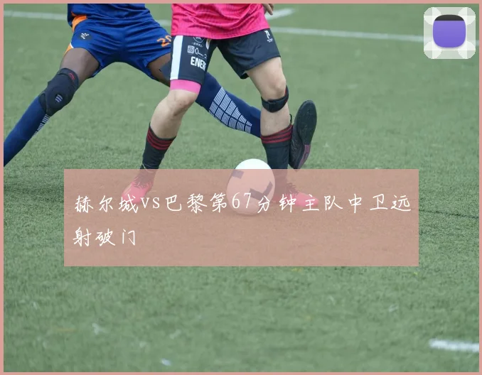 赫尔城vs巴黎第67分钟主队中卫远射破门