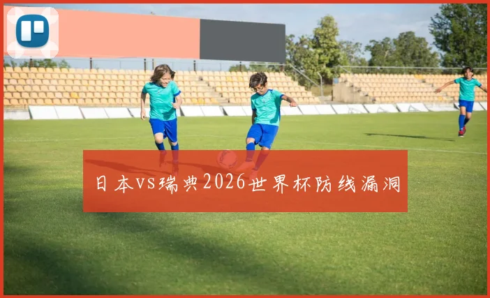 日本vs瑞典2026世界杯防线漏洞