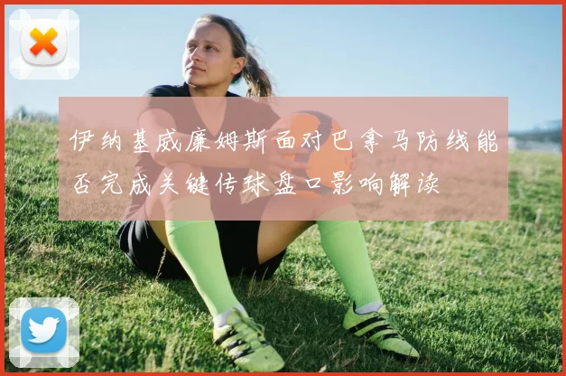 伊纳基威廉姆斯面对巴拿马防线能否完成关键传球盘口影响解读
