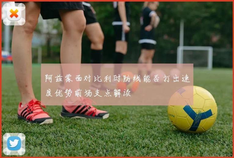 阿兹蒙面对比利时防线能否打出速度优势前场支点解读