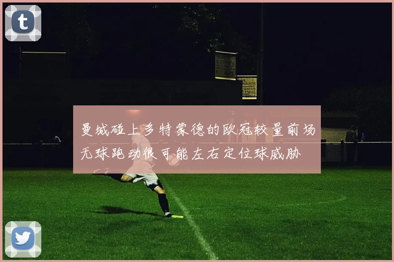 曼城碰上多特蒙德的欧冠较量前场无球跑动很可能左右定位球威胁