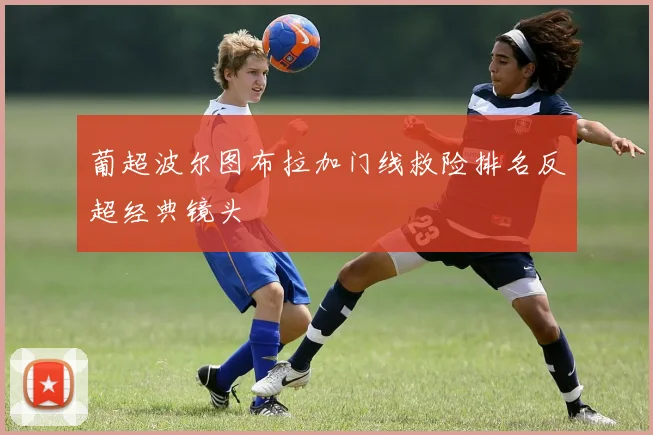 葡超波尔图布拉加门线救险排名反超经典镜头