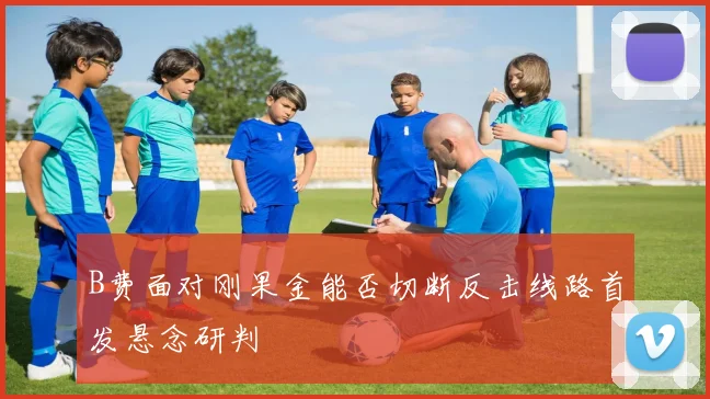 B费面对刚果金能否切断反击线路首发悬念研判