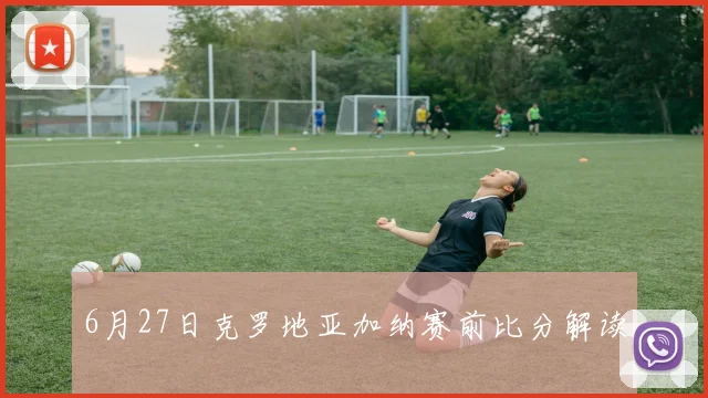6月27日克罗地亚加纳赛前比分解读