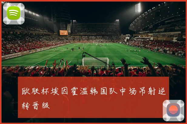欧联杯埃因霍温韩国队中场吊射逆转晋级