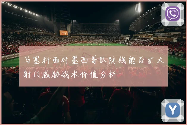 马塞科面对墨西哥队防线能否扩大射门威胁战术价值分析
