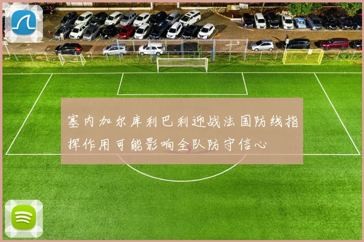 塞内加尔库利巴利迎战法国防线指挥作用可能影响全队防守信心