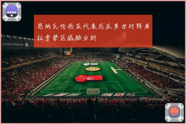 恩纳瓦伦西亚代表厄瓜多尔对阵库拉索禁区威胁分析