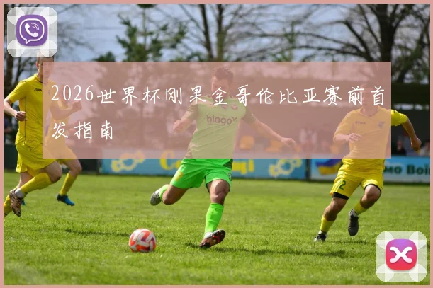 2026世界杯刚果金哥伦比亚赛前首发指南