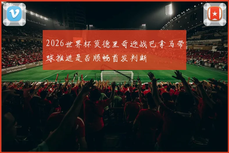 2026世界杯莫德里奇迎战巴拿马带球推进是否顺畅首发判断