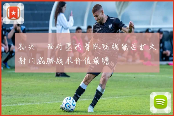孙兴慜面对墨西哥队防线能否扩大射门威胁战术价值前瞻