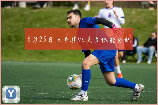 6月25日土耳其vs美国体能分配