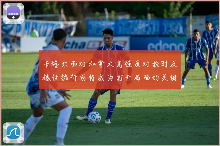 卡塔尔面对加拿大高强度对抗时反越位执行或将成为打开局面的关键